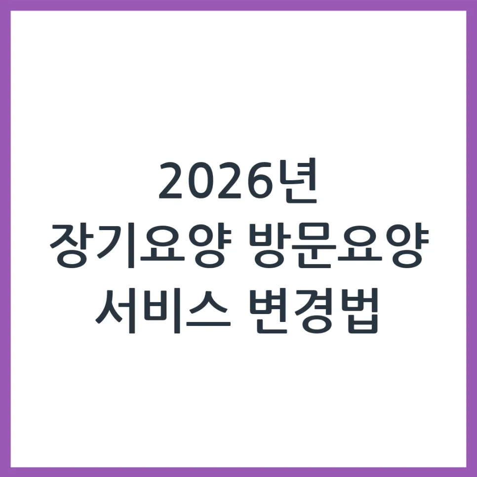 2026 장기요양 방문요양 변경, 비용·절차·주의사항 완벽 정리