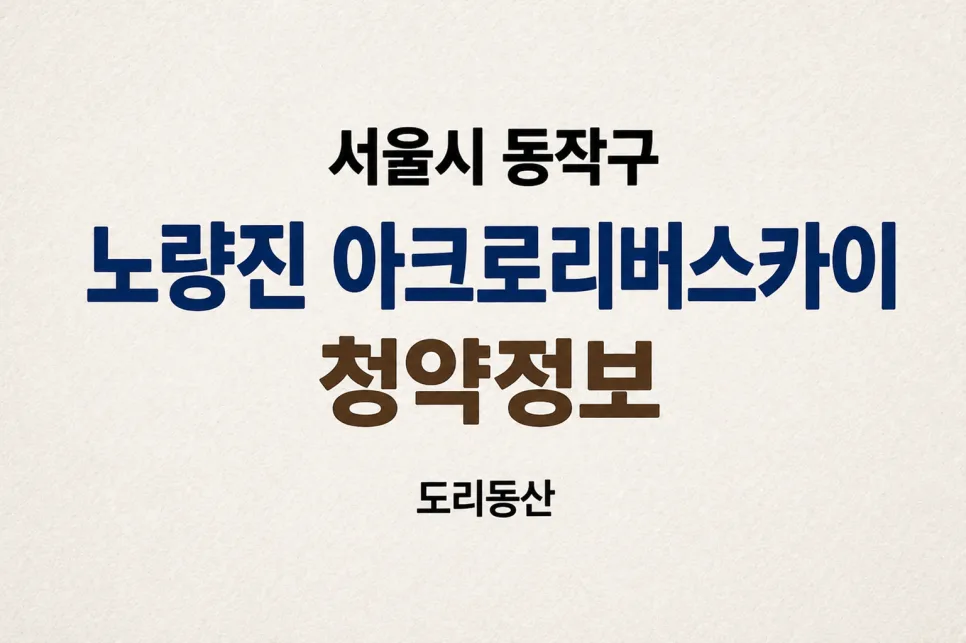 노량진 아크로 리버스카이 분양가 및 청약 조건 2029년 입주 총정리 — 일상·에세이 — doridongsan 1