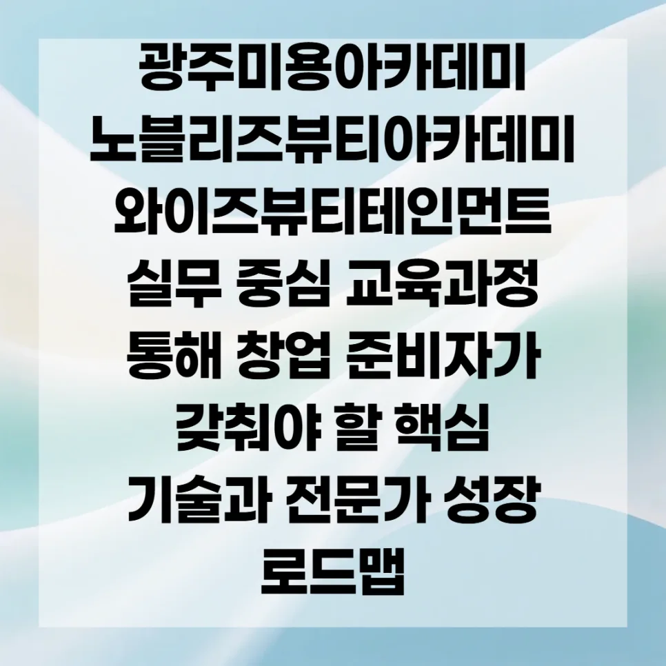 광주미용아카데미 2026년 창업 준비 핵심 기술 및 성장 로드맵 2