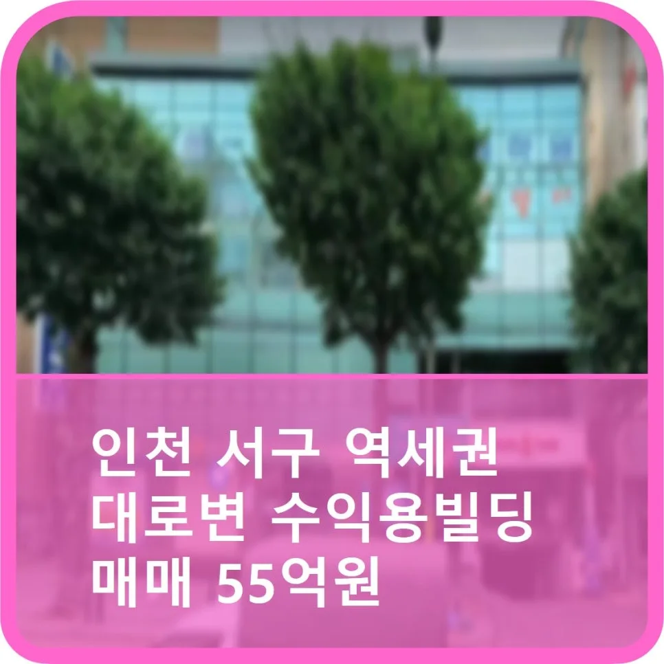 인천 서구 역세권 빌딩 2026년 투자 가치 분석: 55억 매물, 수익률 4.2%?